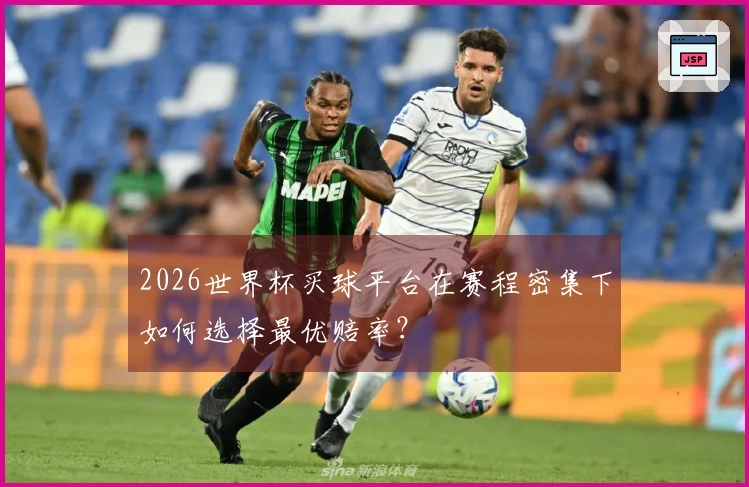 2026世界杯买球平台在赛程密集下如何选择最优赔率？
