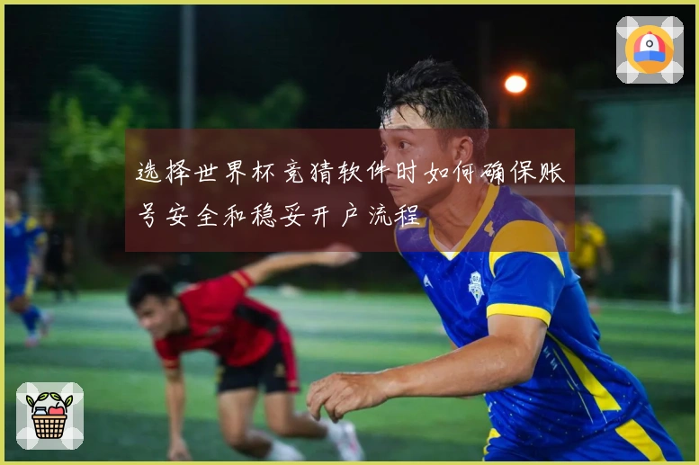 选择世界杯竞猜软件时如何确保账号安全和稳妥开户流程