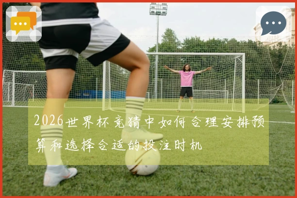 2026世界杯竞猜中如何合理安排预算和选择合适的投注时机