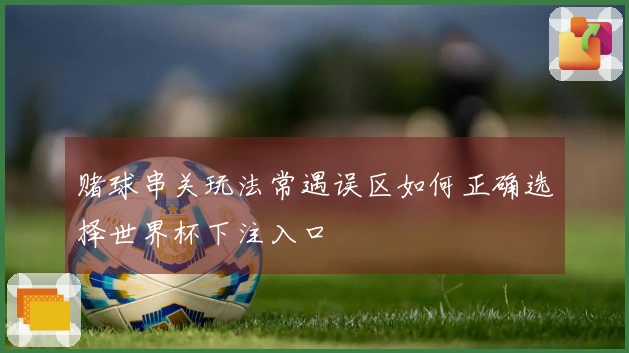 赌球串关玩法常遇误区如何正确选择世界杯下注入口