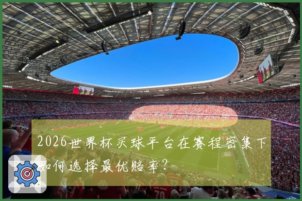 2026世界杯买球平台在赛程密集下如何选择最优赔率？