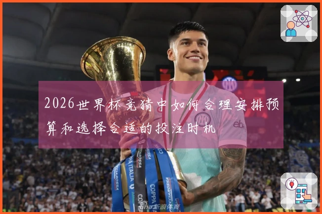 2026世界杯竞猜中如何合理安排预算和选择合适的投注时机