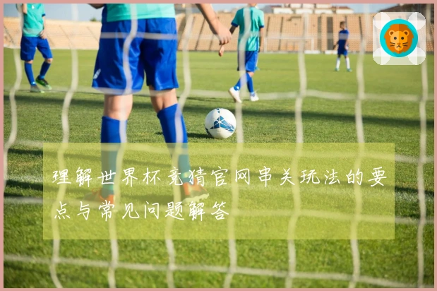 理解世界杯竞猜官网串关玩法的要点与常见问题解答