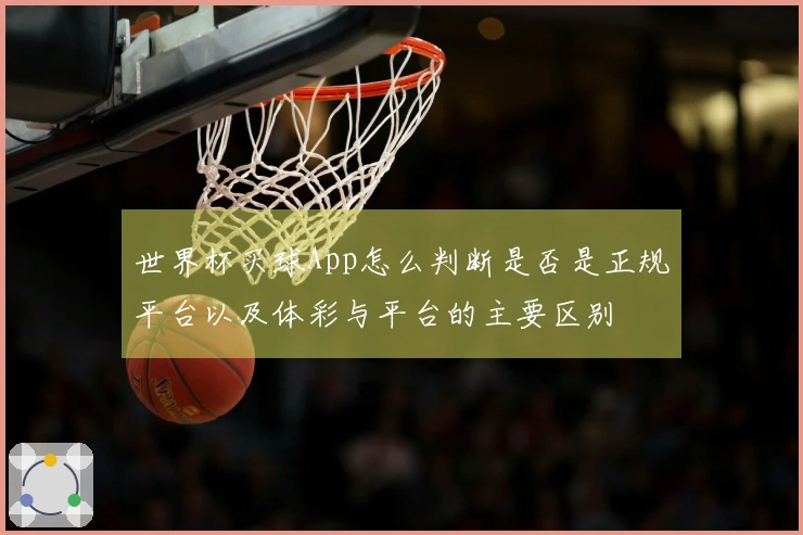 世界杯买球App怎么判断是否是正规平台以及体彩与平台的主要区别
