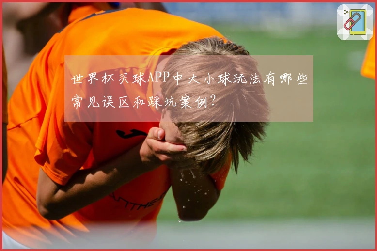 世界杯买球APP中大小球玩法有哪些常见误区和踩坑案例？