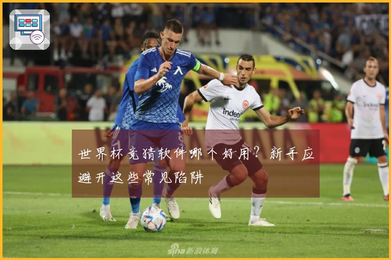 世界杯竞猜软件哪个好用？新手应避开这些常见陷阱