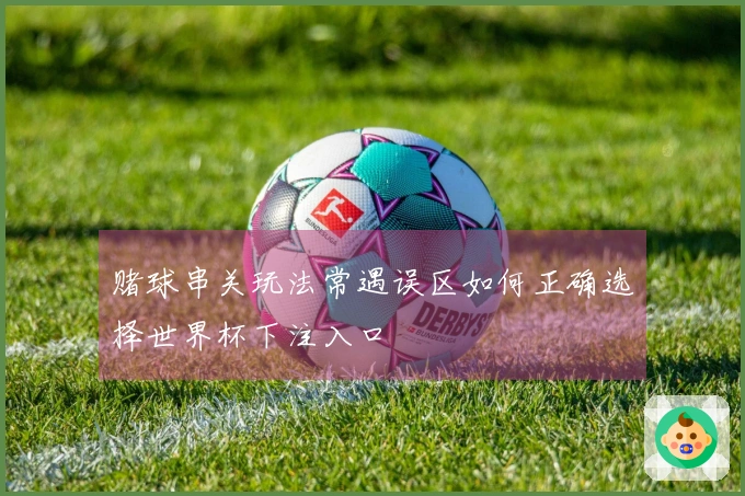 赌球串关玩法常遇误区如何正确选择世界杯下注入口