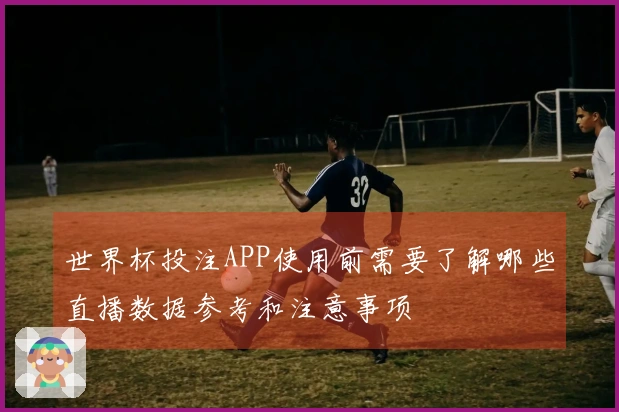 世界杯投注APP使用前需要了解哪些直播数据参考和注意事项