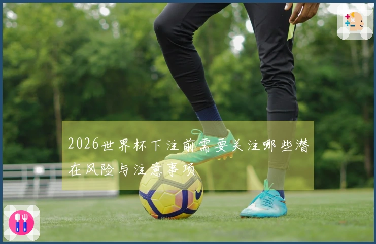 2026世界杯下注前需要关注哪些潜在风险与注意事项